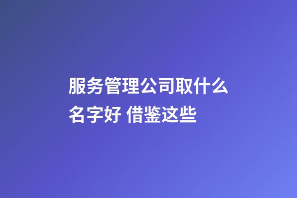 服务管理公司取什么名字好 借鉴这些-第1张-公司起名-玄机派